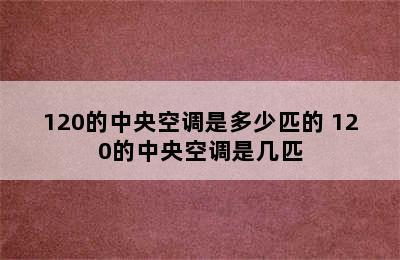 120的中央空调是多少匹的 120的中央空调是几匹